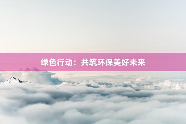 绿色行动：共筑环保美好未来